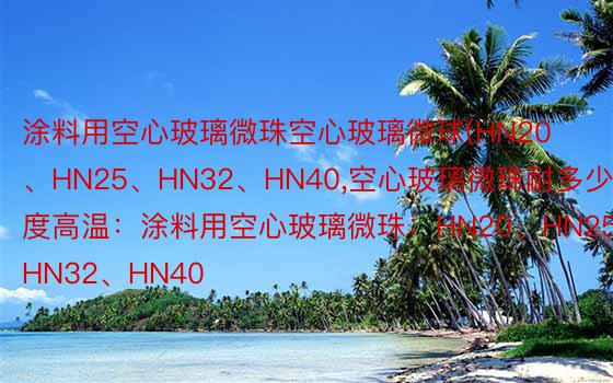 涂料用空心玻璃微珠空心玻璃微球(HN20、HN25、HN32、HN40，空心玻璃微珠耐多少度高温：涂料用空心玻璃微珠：HN20、HN25、HN32、HN40