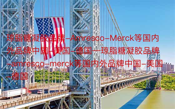 琼脂糖凝胶品牌-Amresco-Merck等国内外品牌中国-美国-德国—琼脂糖凝胶品牌-amresco-merck等国内外品牌中国-美国-德国